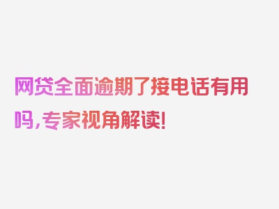 网贷全面逾期了接电话有用吗，专家视角解读！