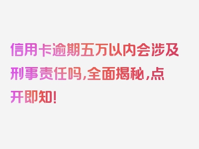信用卡逾期五万以内会涉及刑事责任吗，全面揭秘，点开即知！