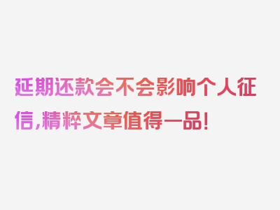 延期还款会不会影响个人征信，精粹文章值得一品！