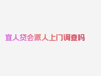 宜人贷会派人上门调查吗