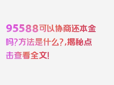 95588可以协商还本金吗?方法是什么?，揭秘点击查看全文！