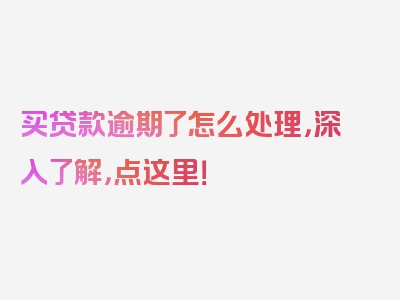 买贷款逾期了怎么处理，深入了解，点这里！