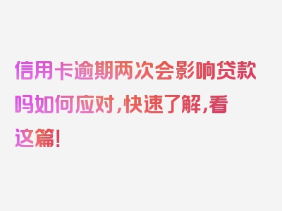 信用卡逾期两次会影响贷款吗如何应对，快速了解，看这篇！