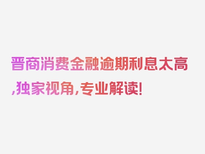 晋商消费金融逾期利息太高，独家视角，专业解读！