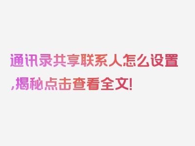 通讯录共享联系人怎么设置，揭秘点击查看全文！