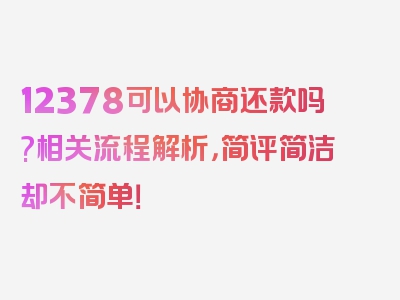 12378可以协商还款吗?相关流程解析，简评简洁却不简单！
