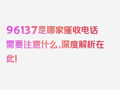 96137是哪家催收电话需要注意什么，深度解析在此！