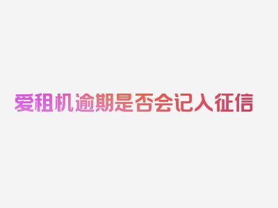 爱租机逾期是否会记入征信
