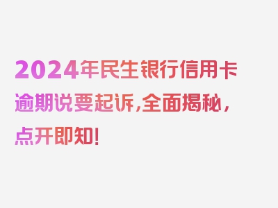 2024年民生银行信用卡逾期说要起诉，全面揭秘，点开即知！