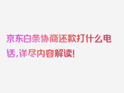 京东白条协商还款打什么电话，详尽内容解读！