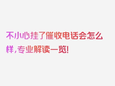不小心挂了催收电话会怎么样，专业解读一览！