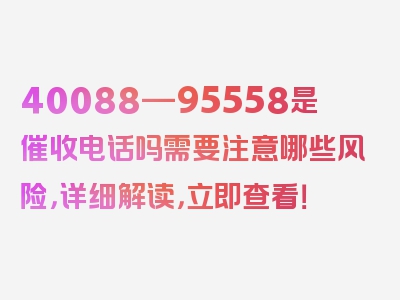 40088—95558是催收电话吗需要注意哪些风险，详细解读，立即查看！