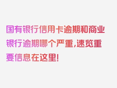 国有银行信用卡逾期和商业银行逾期哪个严重，速览重要信息在这里！