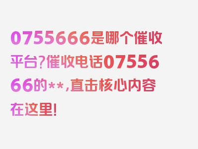 0755666是哪个催收平台?催收电话0755666的**，直击核心内容在这里！