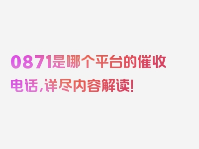 0871是哪个平台的催收电话，详尽内容解读！