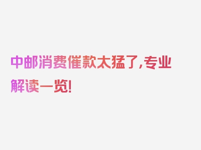 中邮消费催款太猛了，专业解读一览！