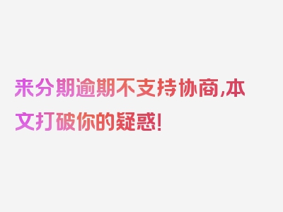 来分期逾期不支持协商,本文打破你的疑惑！
