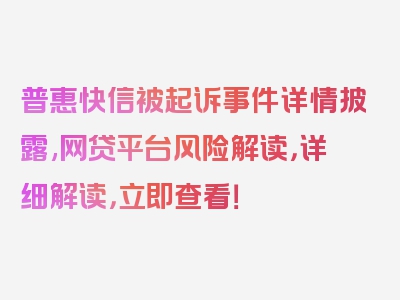 普惠快信被起诉事件详情披露,网贷平台风险解读，详细解读，立即查看！