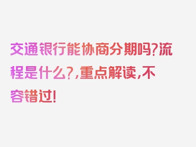 交通银行能协商分期吗?流程是什么?，重点解读，不容错过！