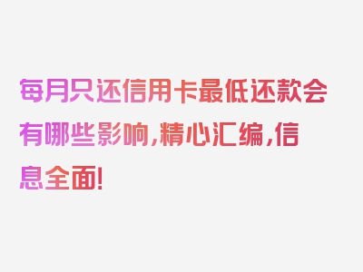 每月只还信用卡最低还款会有哪些影响，精心汇编，信息全面！