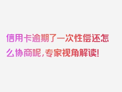 信用卡逾期了一次性偿还怎么协商呢，专家视角解读！
