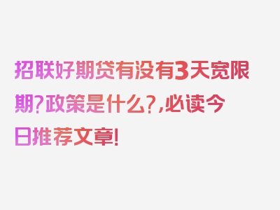 招联好期贷有没有3天宽限期?政策是什么?，必读今日推荐文章！