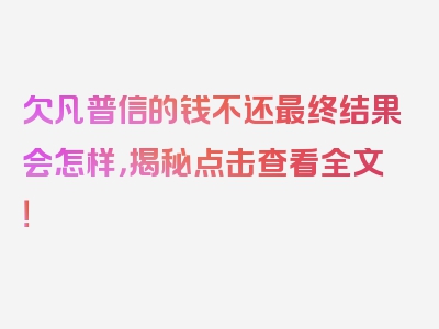 欠凡普信的钱不还最终结果会怎样，揭秘点击查看全文！