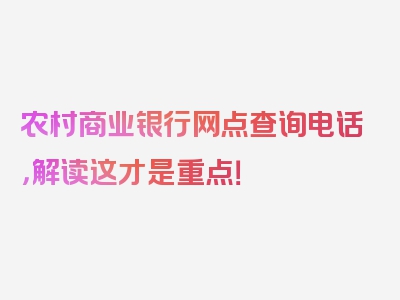农村商业银行网点查询电话，解读这才是重点！