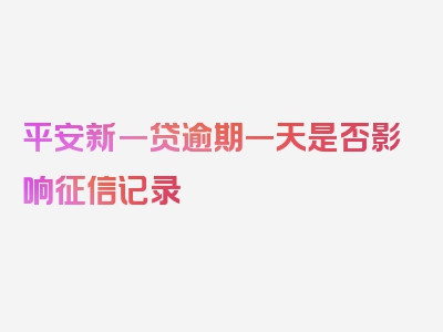 平安新一贷逾期一天是否影响征信记录