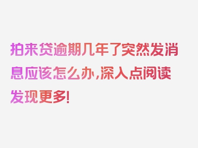 拍来贷逾期几年了突然发消息应该怎么办，深入点阅读发现更多！