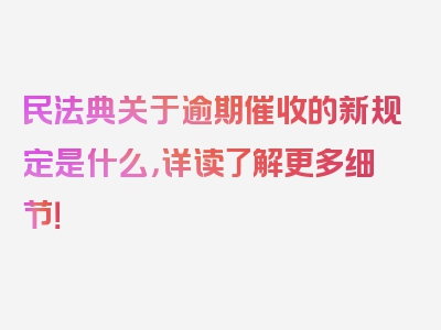 民法典关于逾期催收的新规定是什么，详读了解更多细节！