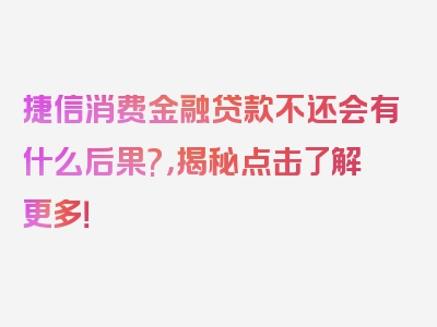 捷信消费金融贷款不还会有什么后果?，揭秘点击了解更多！