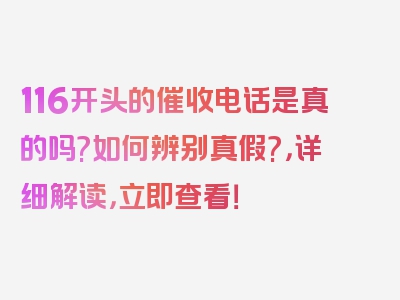 116开头的催收电话是真的吗?如何辨别真假?，详细解读，立即查看！