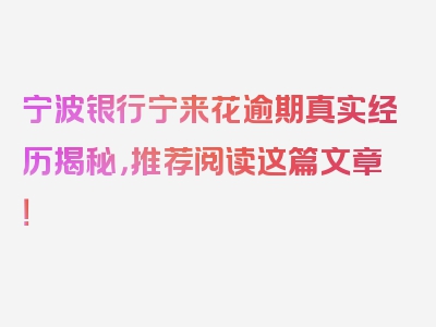宁波银行宁来花逾期真实经历揭秘，推荐阅读这篇文章！