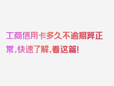 工商信用卡多久不逾期算正常，快速了解，看这篇！