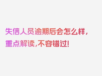 失信人员逾期后会怎么样，重点解读，不容错过！