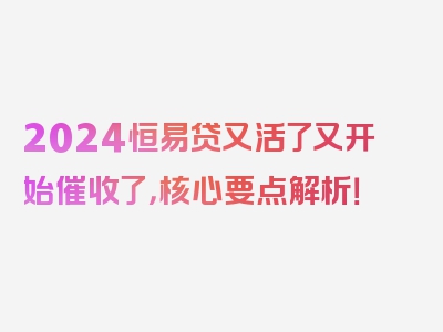 2024恒易贷又活了又开始催收了，核心要点解析！