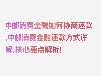 中邮消费金融如何协商还款,中邮消费金融还款方式详解，核心要点解析！
