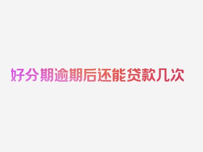 好分期逾期后还能贷款几次