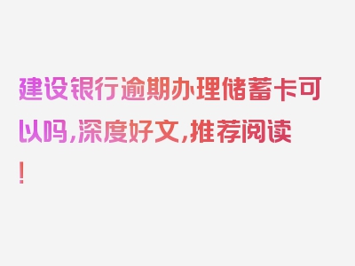 建设银行逾期办理储蓄卡可以吗，深度好文，推荐阅读！
