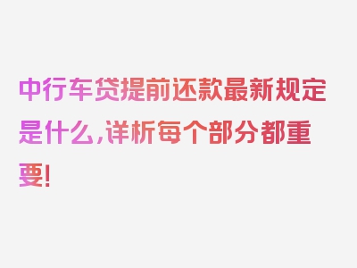中行车贷提前还款最新规定是什么，详析每个部分都重要！