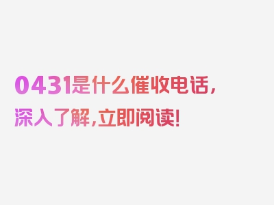0431是什么催收电话，深入了解，立即阅读！
