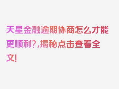天星金融逾期协商怎么才能更顺利?，揭秘点击查看全文！