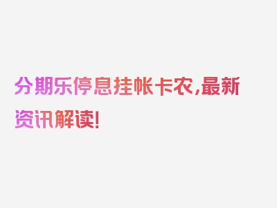 分期乐停息挂帐卡农，最新资讯解读！