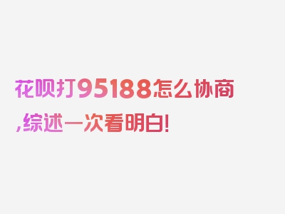 花呗打95188怎么协商，综述一次看明白！