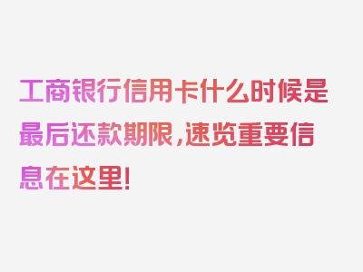 工商银行信用卡什么时候是最后还款期限，速览重要信息在这里！