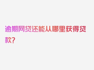逾期网贷还能从哪里获得贷款？