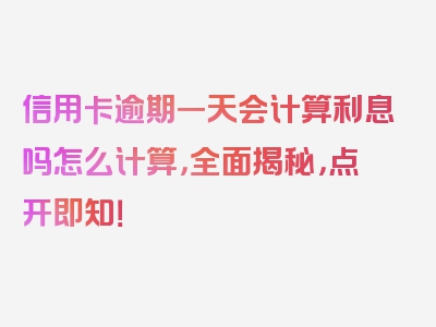 信用卡逾期一天会计算利息吗怎么计算，全面揭秘，点开即知！
