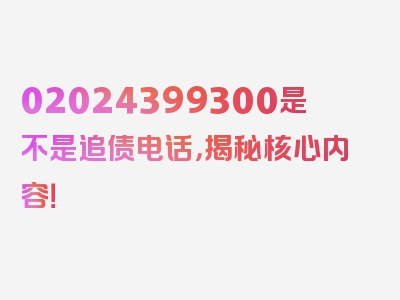 02024399300是不是追债电话，揭秘核心内容！