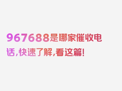 967688是哪家催收电话，快速了解，看这篇！